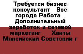 Требуется бизнес-консультант - Все города Работа » Дополнительный заработок и сетевой маркетинг   . Ханты-Мансийский,Советский г.